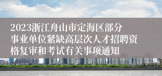 2023浙江舟山市定海区部分事业单位紧缺高层次人才招聘资格复审和考试有关事项通知