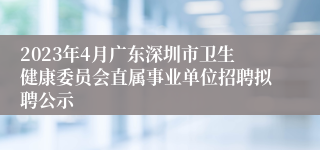 2023年4月广东深圳市卫生健康委员会直属事业单位招聘拟聘公示