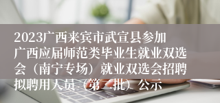 2023广西来宾市武宣县参加广西应届师范类毕业生就业双选会（南宁专场）就业双选会招聘拟聘用人员（第二批）公示