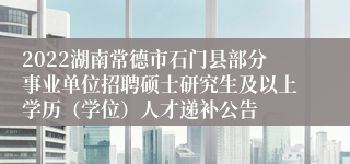 2022湖南常德市石门县部分事业单位招聘硕士研究生及以上学历（学位）人才递补公告
