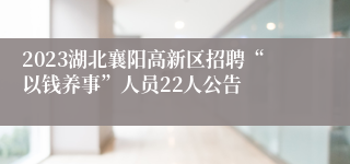 2023湖北襄阳高新区招聘“以钱养事”人员22人公告