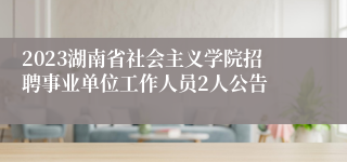 2023湖南省社会主义学院招聘事业单位工作人员2人公告