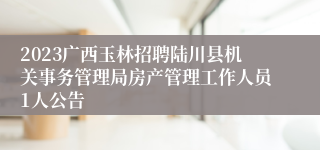 2023广西玉林招聘陆川县机关事务管理局房产管理工作人员1人公告