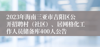 2023年海南三亚市吉阳区公开招聘村（社区）、居网格化工作人员储备库400人公告