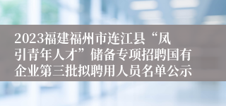 2023福建福州市连江县“凤引青年人才”储备专项招聘国有企业第三批拟聘用人员名单公示