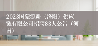 2023国蒙源耕（洛阳）供应链有限公司招聘83人公告（河南）