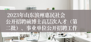  2023年山东滨州惠民社会公开招聘硕博士高层次人才（第二批）、事业单位公开招聘工作人员拟聘用人员（第三批）公示