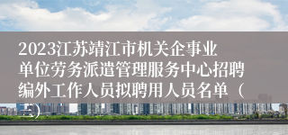 2023江苏靖江市机关企事业单位劳务派遣管理服务中心招聘编外工作人员拟聘用人员名单（三）