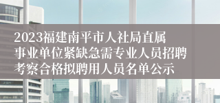 2023福建南平市人社局直属事业单位紧缺急需专业人员招聘考察合格拟聘用人员名单公示