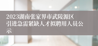 2023湖南张家界市武陵源区引进急需紧缺人才拟聘用人员公示