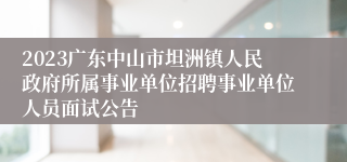 2023广东中山市坦洲镇人民政府所属事业单位招聘事业单位人员面试公告