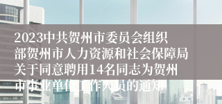 2023中共贺州市委员会组织部贺州市人力资源和社会保障局关于同意聘用14名同志为贺州市事业单位工作人员的通知