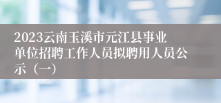 2023云南玉溪市元江县事业单位招聘工作人员拟聘用人员公示（一）