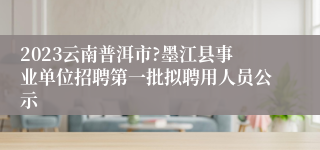 2023云南普洱市?墨江县事业单位招聘第一批拟聘用人员公示