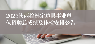 2023陕西榆林定边县事业单位招聘总成绩及体检安排公告