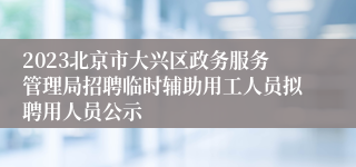 2023北京市大兴区政务服务管理局招聘临时辅助用工人员拟聘用人员公示