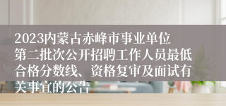 2023内蒙古赤峰市事业单位第二批次公开招聘工作人员最低合格分数线、资格复审及面试有关事宜的公告 