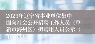 2023年辽宁省事业单位集中面向社会公开招聘工作人员（阜新市海州区）拟聘用人员公示（第二批）