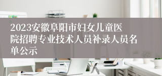 2023安徽阜阳市妇女儿童医院招聘专业技术人员补录人员名单公示