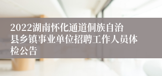 2022湖南怀化通道侗族自治县乡镇事业单位招聘工作人员体检公告