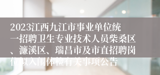 2023江西九江市事业单位统一招聘卫生专业技术人员柴桑区、濂溪区、瑞昌市及市直招聘岗位拟入闱体检有关事项公告