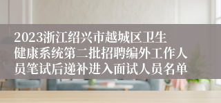 2023浙江绍兴市越城区卫生健康系统第二批招聘编外工作人员笔试后递补进入面试人员名单