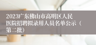 2023广东佛山市高明区人民医院招聘拟录用人员名单公示（第二批）