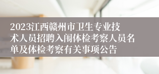 2023江西赣州市卫生专业技术人员招聘入闱体检考察人员名单及体检考察有关事项公告