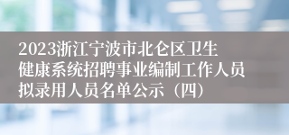 2023浙江宁波市北仑区卫生健康系统招聘事业编制工作人员拟录用人员名单公示（四）