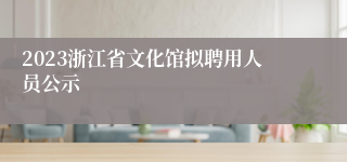 2023浙江省文化馆拟聘用人员公示