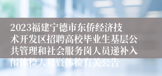 2023福建宁德市东侨经济技术开发区招聘高校毕业生基层公共管理和社会服务岗人员递补入闱体检人员暨体检有关公告