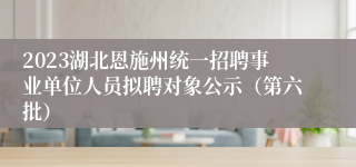 2023湖北恩施州统一招聘事业单位人员拟聘对象公示（第六批）