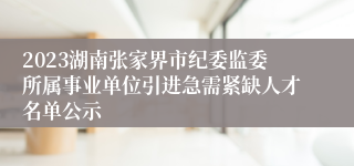 2023湖南张家界市纪委监委所属事业单位引进急需紧缺人才名单公示