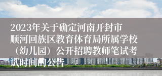 2023年关于确定河南开封市顺河回族区教育体育局所属学校（幼儿园）公开招聘教师笔试考试时间的公告