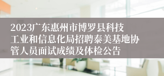 2023广东惠州市博罗县科技工业和信息化局招聘泰美基地协管人员面试成绩及体检公告