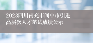 2023四川南充市阆中市引进高层次人才笔试成绩公示