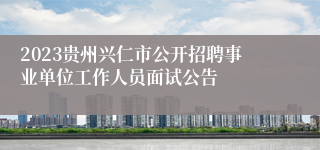 2023贵州兴仁市公开招聘事业单位工作人员面试公告