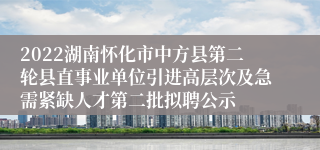 2022湖南怀化市中方县第二轮县直事业单位引进高层次及急需紧缺人才第二批拟聘公示