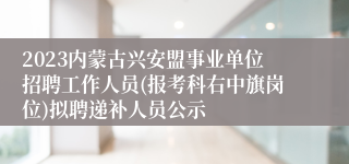 2023内蒙古兴安盟事业单位招聘工作人员(报考科右中旗岗位)拟聘递补人员公示