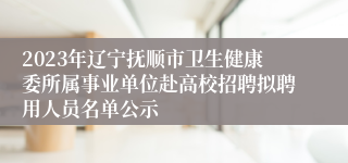 2023年辽宁抚顺市卫生健康委所属事业单位赴高校招聘拟聘用人员名单公示