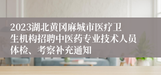 2023湖北黄冈麻城市医疗卫生机构招聘中医药专业技术人员体检、考察补充通知