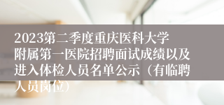 2023第二季度重庆医科大学附属第一医院招聘面试成绩以及进入体检人员名单公示（有临聘人员岗位）