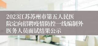 2023江苏苏州市第五人民医院定向招聘疫情防控一线编制外医务人员面试结果公示