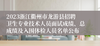 2023浙江衢州市龙游县招聘卫生专业技术人员面试成绩、总成绩及入围体检人员名单公布