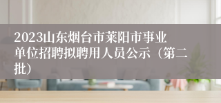 2023山东烟台市莱阳市事业单位招聘拟聘用人员公示（第二批）