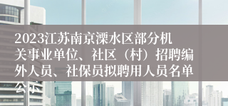 2023江苏南京溧水区部分机关事业单位、社区（村）招聘编外人员、社保员拟聘用人员名单公示