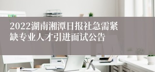 2022湖南湘潭日报社急需紧缺专业人才引进面试公告