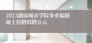 2023湖南城市学院事业编制硕士招聘拟聘公示