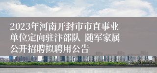 2023年河南开封市市直事业单位定向驻汴部队  随军家属公开招聘拟聘用公告