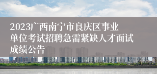 2023广西南宁市良庆区事业单位考试招聘急需紧缺人才面试成绩公告